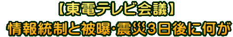 【東電テレビ会議】  情報統制と被曝〜震災３日後に何が
