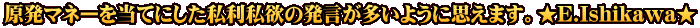 原発マネーを当てにした私利私欲の発言が多いように思えます。★E.Ishikawa★