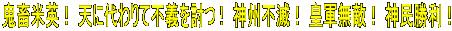 鬼畜米英！ 天に代わりて不義を討つ !　神州不滅！ 皇軍無敵！ 神民勝利！