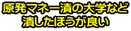 原発マネー漬の大学など 潰したほうが良い